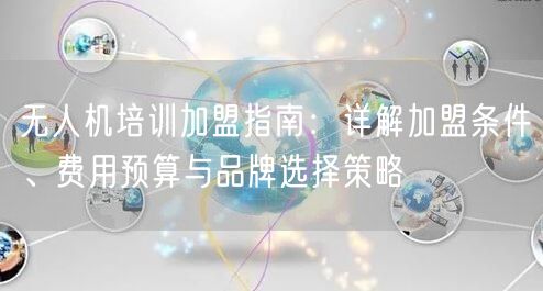无人机培训加盟指南：详解加盟条件、费用预算与品牌选择策略