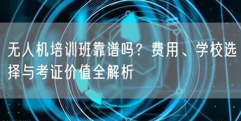 无人机培训班靠谱吗?费用、学校选择与考证价值全解析 无人机培训班靠谱吗?费用、学校选择与考证价值全解析