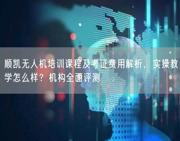 顺凯无人机培训课程及考证费用解析，实操教学怎么样？机构全面评测
