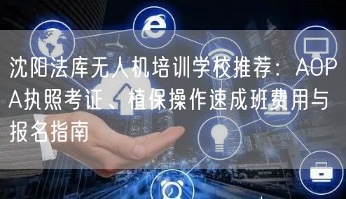 沈阳法库无人机培训学校推荐：AOPA执照考证、植保操作速成班费用与报名指南