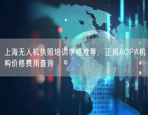 上海无人机执照培训学校推荐，正规AOPA机构价格费用查询
