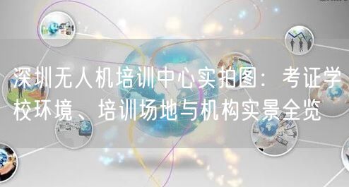 深圳无人机培训中心实拍图：考证学校环境、培训场地与机构实景全览