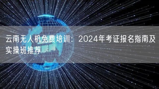 云南无人机免费培训：2024年考证报名指南及实操班推荐