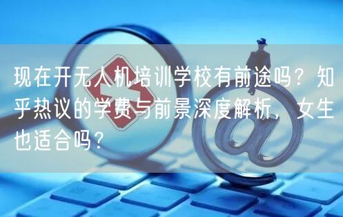 现在开无人机培训学校有前途吗？知乎热议的学费与前景深度解析，女生也适合吗？