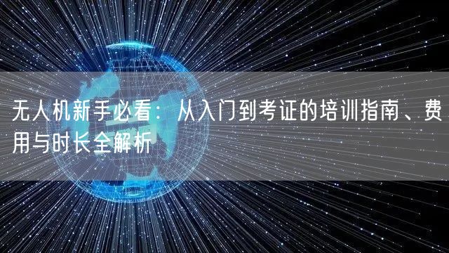 无人机新手必看：从入门到考证的培训指南、费用与时长全解析