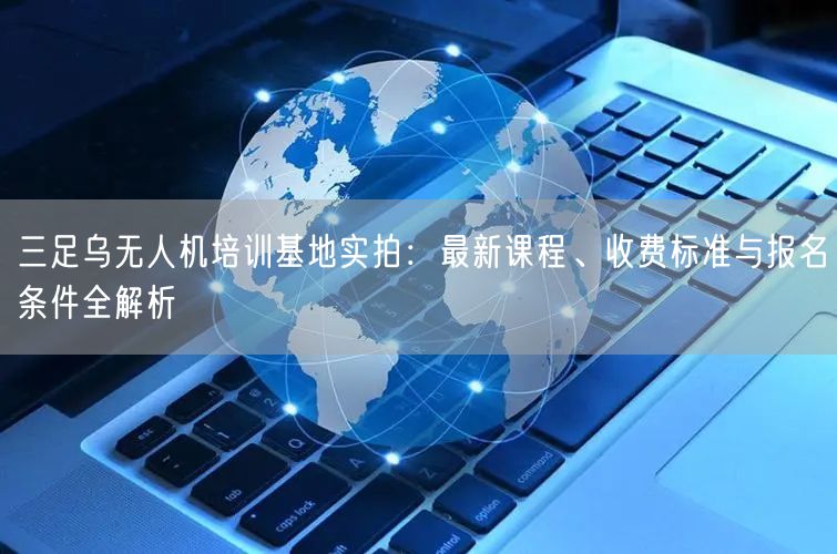 三足乌无人机培训基地实拍:最新课程、收费标准与报名条件全解析