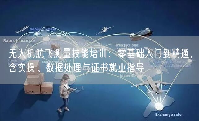 无人机航飞测量技能培训：零基础入门到精通，含实操、数据处理与证书就业指导