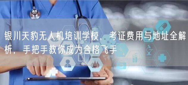 银川天豹无人机培训学校,考证费用与地址全解析,手把手教你成为合格飞手