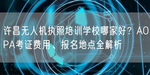 许昌无人机执照培训学校哪家好？AOPA考证费用、报名地点全解析