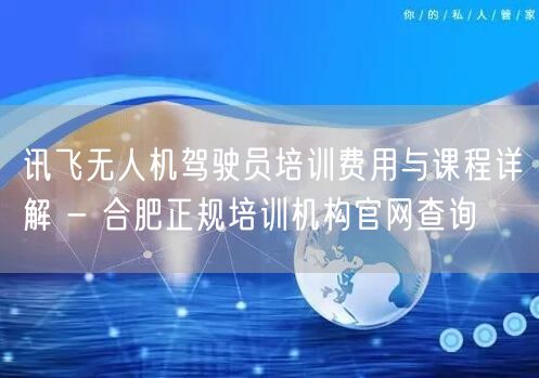 讯飞无人机驾驶员培训费用与课程详解 - 合肥正规培训机构官网查询 讯飞无人机驾驶员培训费用与课程详解 - 合肥正规培训机构官网查询