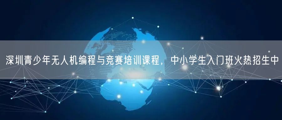 深圳青少年无人机编程与竞赛培训课程，中小学生入门班火热招生中