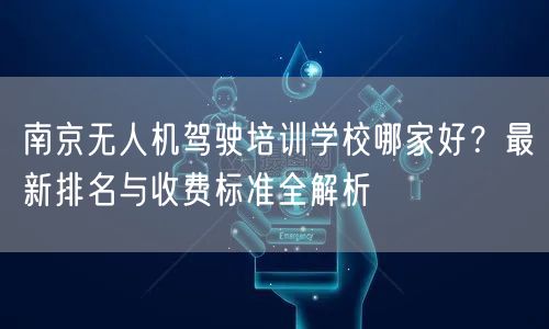 南京无人机驾驶培训学校哪家好？最新排名与收费标准全解析