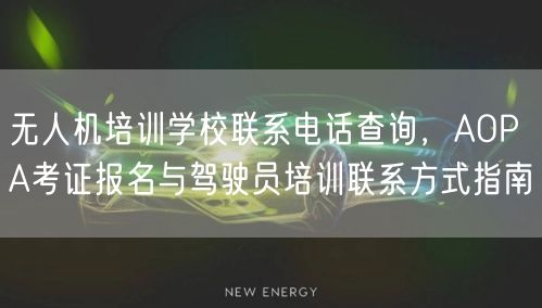 无人机培训学校联系电话查询，AOPA考证报名与驾驶员培训联系方式指南