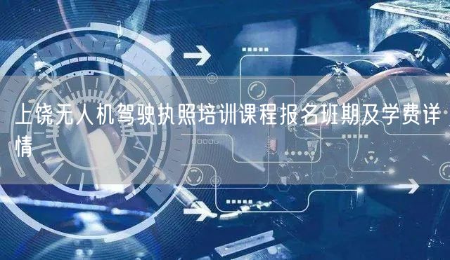 上饶无人机驾驶执照培训课程报名班期及学费详情