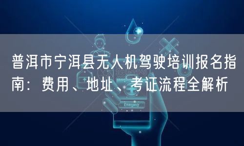 普洱市宁洱县无人机驾驶培训报名指南:费用、地址、考证流程全解析