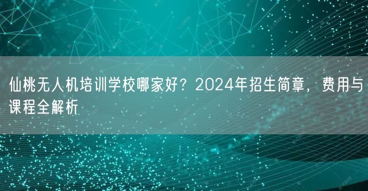 仙桃无人机培训学校哪家好？2024年招生简章，费用与课程全解析