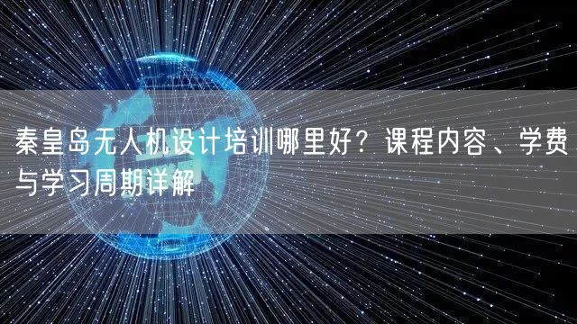 秦皇岛无人机设计培训哪里好？课程内容、学费与学习周期详解
