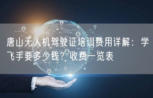 唐山无人机驾驶证培训费用详解：学飞手要多少钱？收费一览表