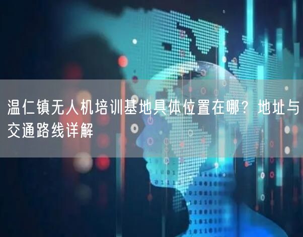 温仁镇无人机培训基地具体位置在哪？地址与交通路线详解