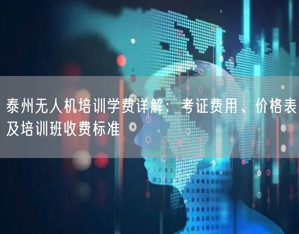 泰州无人机培训学费详解：考证费用、价格表及培训班收费标准
