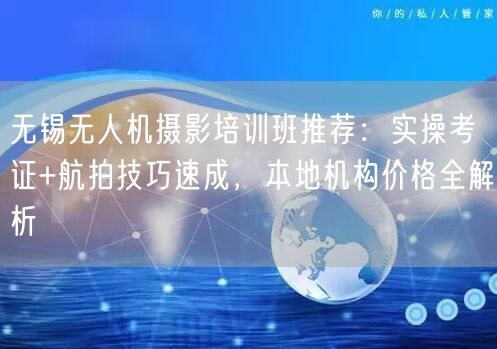 无锡无人机摄影培训班推荐:实操考证+航拍技巧速成,本地机构价格全解析 无锡无人机摄影培训班推荐:实操考证+航拍技巧速成,本地机构价格全解析
