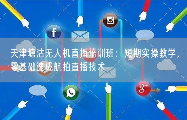 天津塘沽无人机直播培训班:短期实操教学,零基础速成航拍直播技术 天津塘沽无人机直播培训班:短期实操教学,零基础速成航拍直播技术