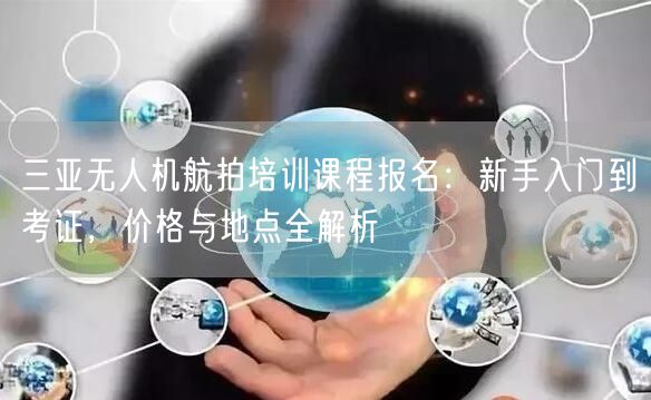 三亚无人机航拍培训课程报名：新手入门到考证，价格与地点全解析