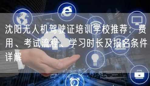 沈阳无人机驾驶证培训学校推荐：费用、考试流程、学习时长及报名条件详解