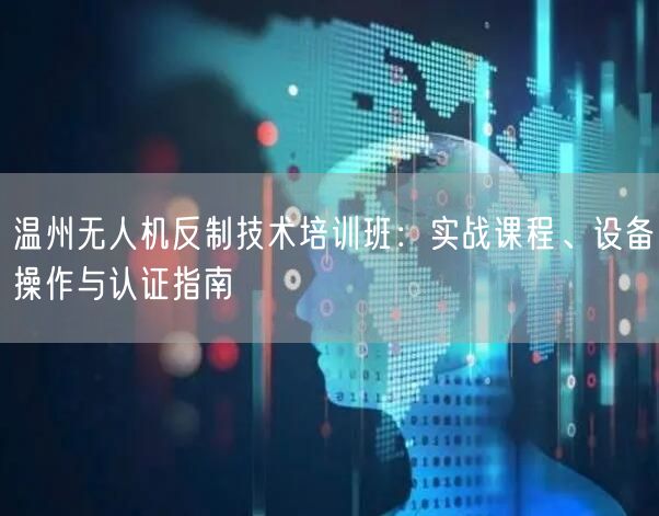 温州无人机反制技术培训班：实战课程、设备操作与认证指南