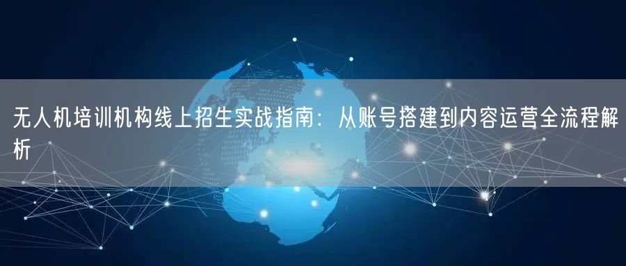无人机培训机构线上招生实战指南:从账号搭建到内容运营全流程解析 无人机培训机构线上招生实战指南:从账号搭建到内容运营全流程解析