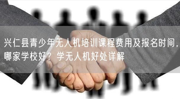 兴仁县青少年无人机培训课程费用及报名时间，哪家学校好？学无人机好处详解