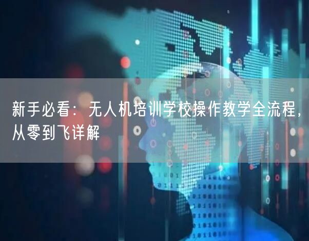 新手必看：无人机培训学校操作教学全流程，从零到飞详解