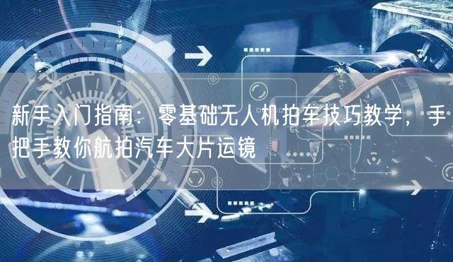 新手入门指南：零基础无人机拍车技巧教学，手把手教你航拍汽车大片运镜
