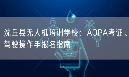 沈丘县无人机培训学校：AOPA考证、驾驶操作手报名指南