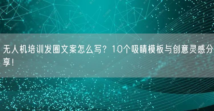 无人机培训发圈文案怎么写？10个吸睛模板与创意灵感分享！