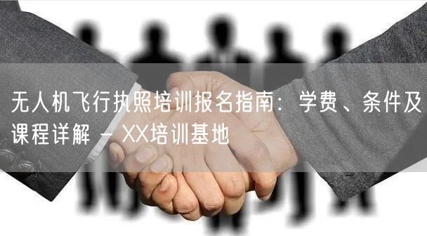 无人机飞行执照培训报名指南：学费、条件及课程详解 - XX培训基地