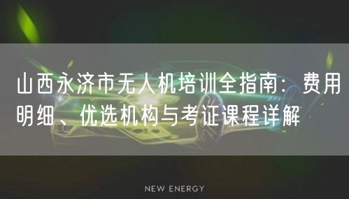 山西永济市无人机培训全指南：费用明细、优选机构与考证课程详解