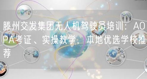 滕州交发集团无人机驾驶员培训：AOPA考证、实操教学，本地优选学校推荐