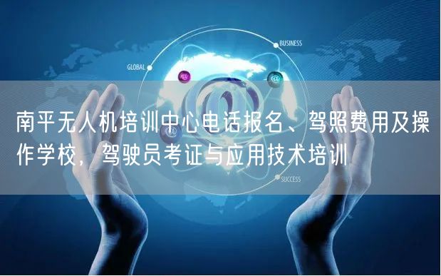 南平无人机培训中心电话报名、驾照费用及操作学校，驾驶员考证与应用技术培训
