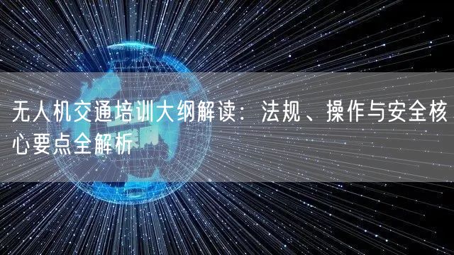 无人机交通培训大纲解读：法规、操作与安全核心要点全解析