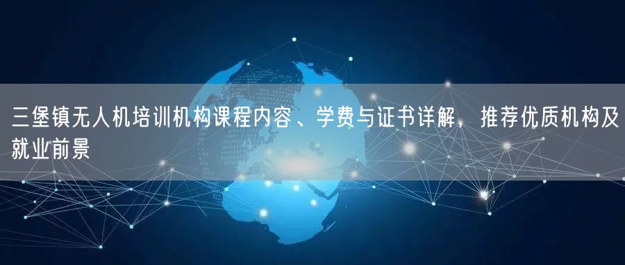 三堡镇无人机培训机构课程内容、学费与证书详解，推荐优质机构及就业前景