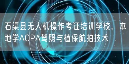 石渠县无人机操作考证培训学校，本地学AOPA驾照与植保航拍技术
