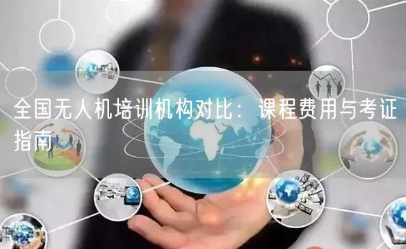 全国无人机培训机构对比：课程费用与考证指南