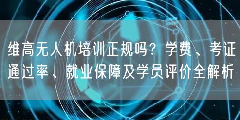 维高无人机培训正规吗？学费、考证通过率、就业保障及学员评价全解析