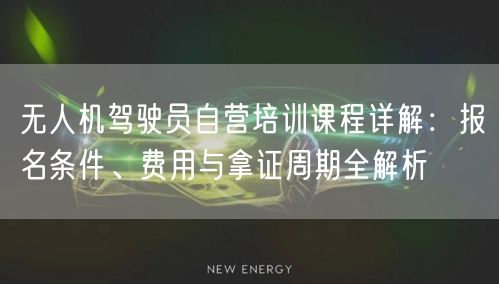 无人机驾驶员自营培训课程详解：报名条件、费用与拿证周期全解析