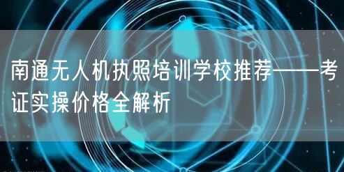 南通无人机执照培训学校推荐——考证实操价格全解析