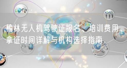 榆林无人机驾驶证报名、培训费用、拿证时间详解与机构选择指南