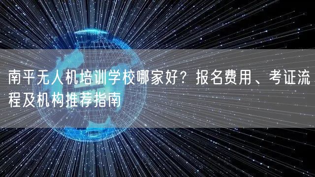 南平无人机培训学校哪家好？报名费用、考证流程及机构推荐指南