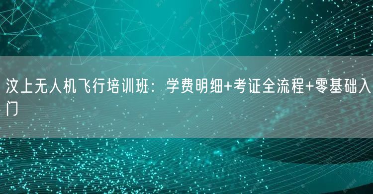 汶上无人机飞行培训班:学费明细+考证全流程+零基础入门