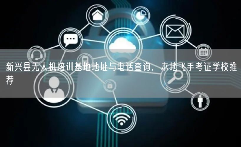 新兴县无人机培训基地地址与电话查询，本地飞手考证学校推荐